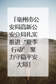 亳州市公安局高新公安分局扎实推进“夏季行动” 聚力守稳平安大局
